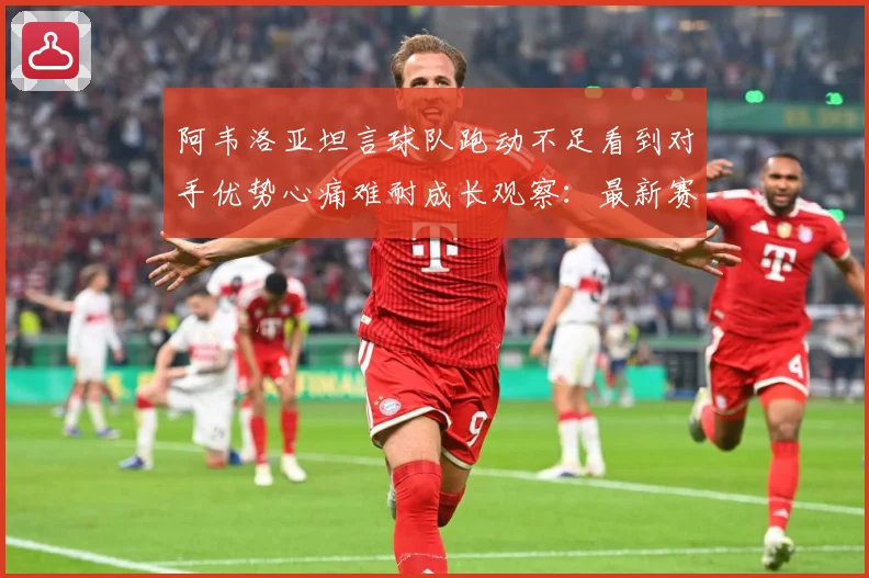 阿韦洛亚坦言球队跑动不足看到对手优势心痛难耐成长观察：最新赛事动态与深度分析