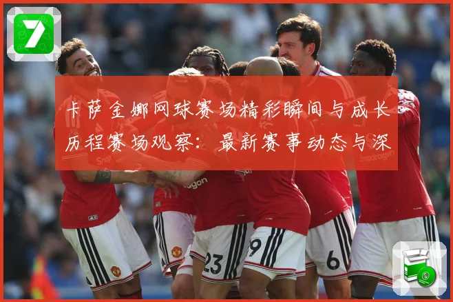卡萨金娜网球赛场精彩瞬间与成长历程赛场观察：最新赛事动态与深度分析