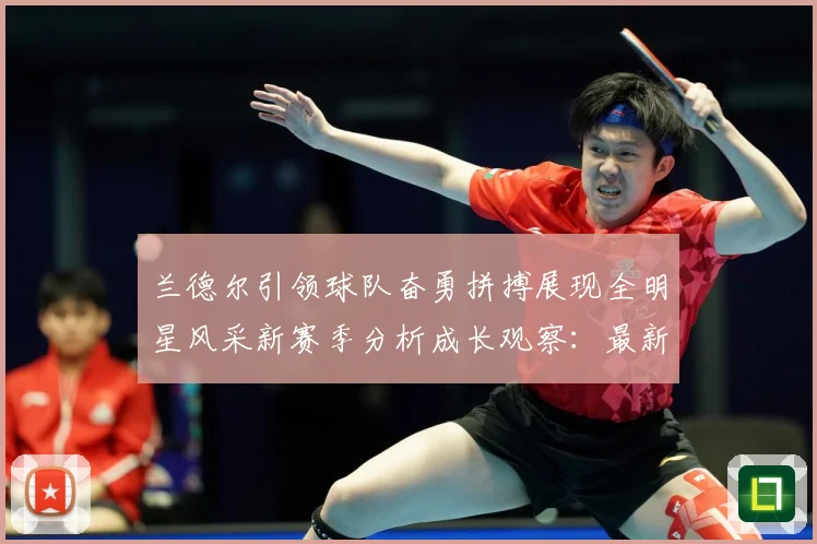 兰德尔引领球队奋勇拼搏展现全明星风采新赛季分析成长观察：最新赛事动态与深度分析