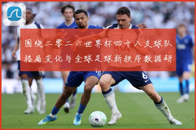 围绕二零二六世界杯四十八支球队格局变化与全球足球新秩序数据研判：最新赛事动态与深度分析