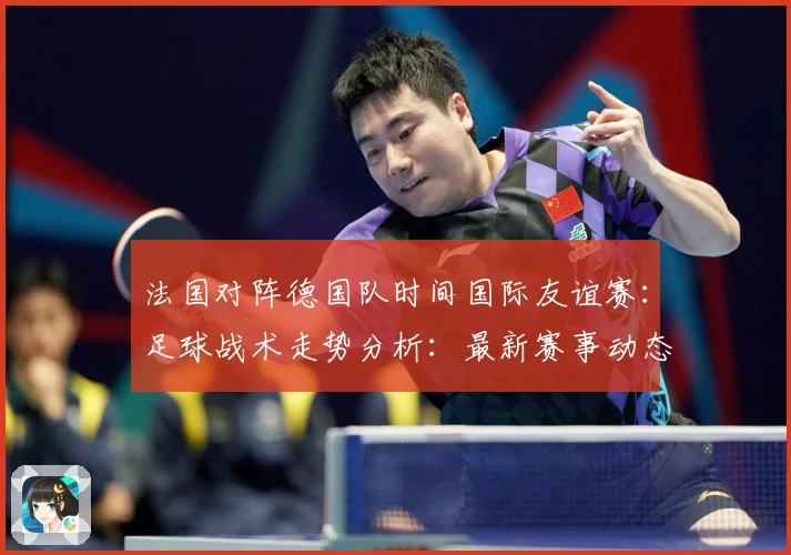 法国对阵德国队时间国际友谊赛：足球战术走势分析：最新赛事动态与深度分析
