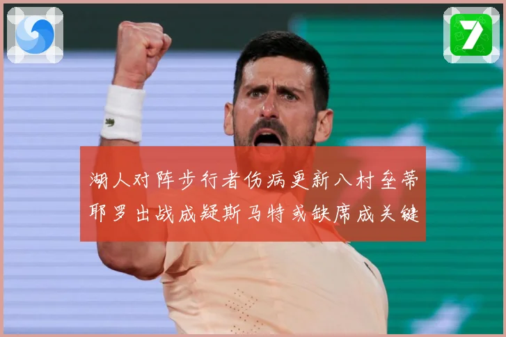 湖人对阵步行者伤病更新八村垒蒂耶罗出战成疑斯马特或缺席成关键赛场复盘：最新赛事动态与深度分析