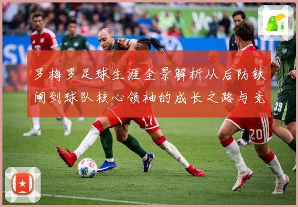罗梅罗足球生涯全景解析从后防铁闸到球队核心领袖的成长之路与竞技价值探究：最新赛事动态与深度分析