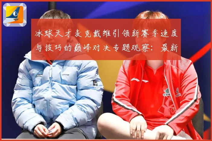 冰球天才麦克戴维引领新赛季速度与技巧的巅峰对决专题观察：最新赛事动态与深度分析