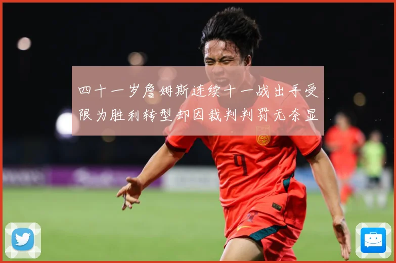 四十一岁詹姆斯连续十一战出手受限为胜利转型却因裁判判罚无奈显赛场复盘：最新赛事动态与深度分析
