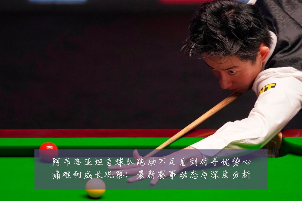 阿韦洛亚坦言球队跑动不足看到对手优势心痛难耐成长观察:最新赛事动态与深度分析