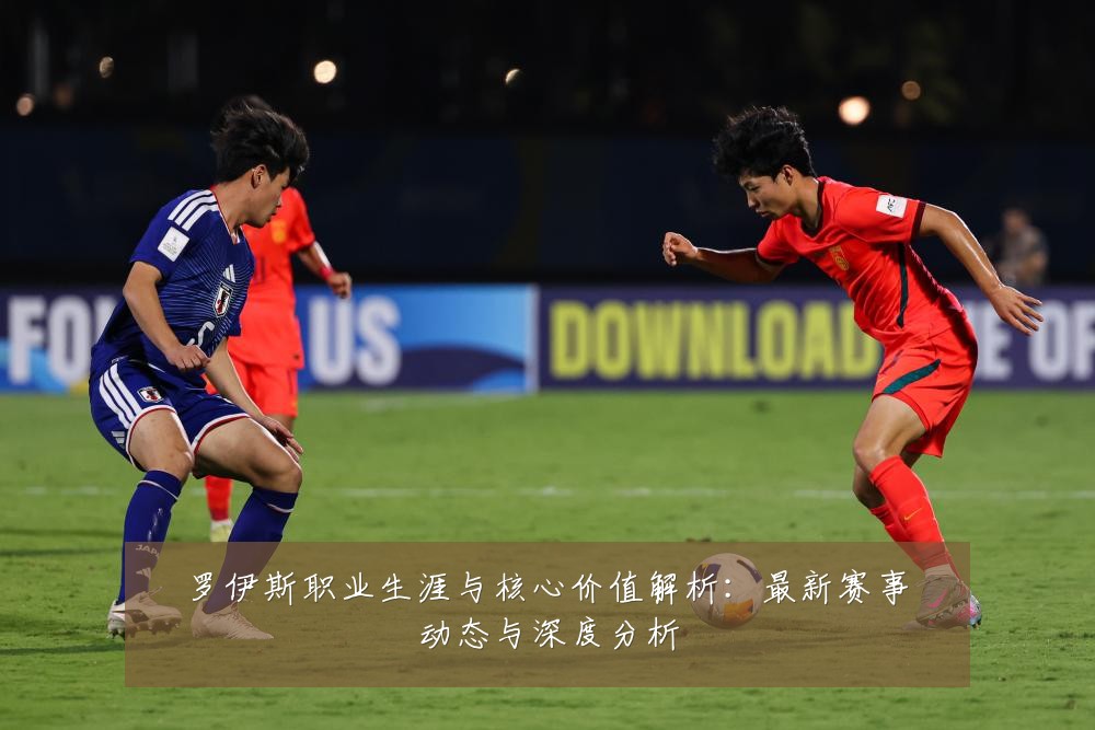罗伊斯职业生涯与核心价值解析:最新赛事动态与深度分析