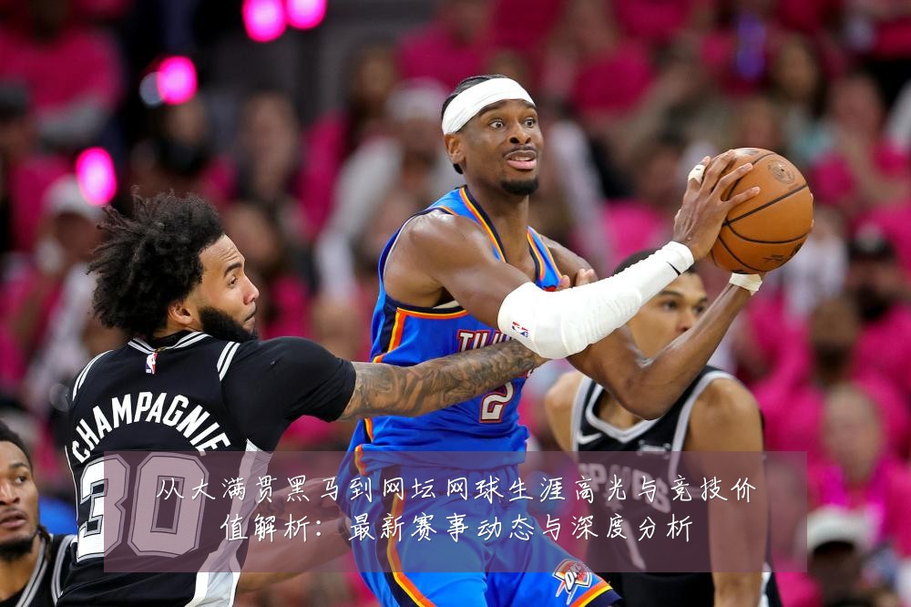 从大满贯黑马到网坛网球生涯高光与竞技价值解析:最新赛事动态与深度分析