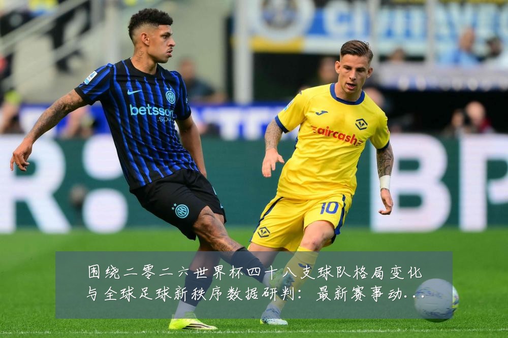 围绕二零二六世界杯四十八支球队格局变化与全球足球新秩序数据研判：最新赛事动态与深度分析