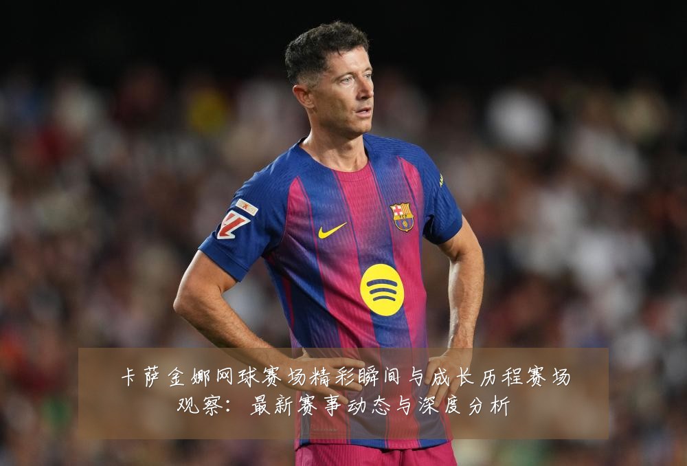 卡萨金娜网球赛场精彩瞬间与成长历程赛场观察:最新赛事动态与深度分析