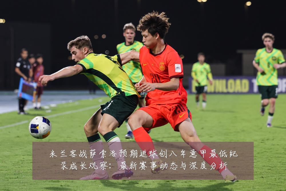 米兰客战萨索洛预期进球创八年意甲最低纪录成长观察:最新赛事动态与深度分析