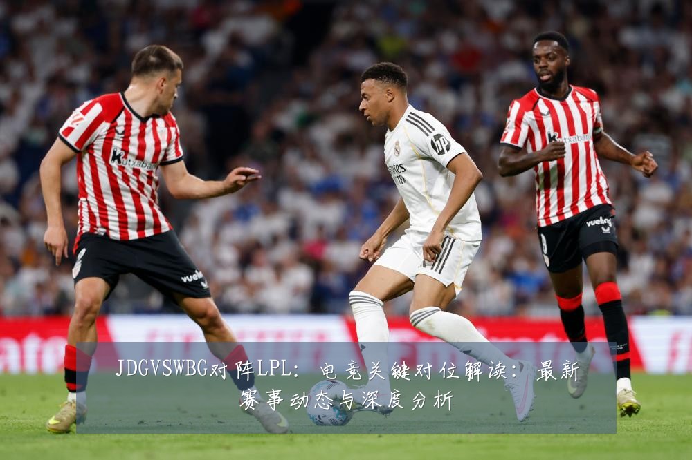 JDGVSWBG对阵LPL：电竞关键对位解读：最新赛事动态与深度分析