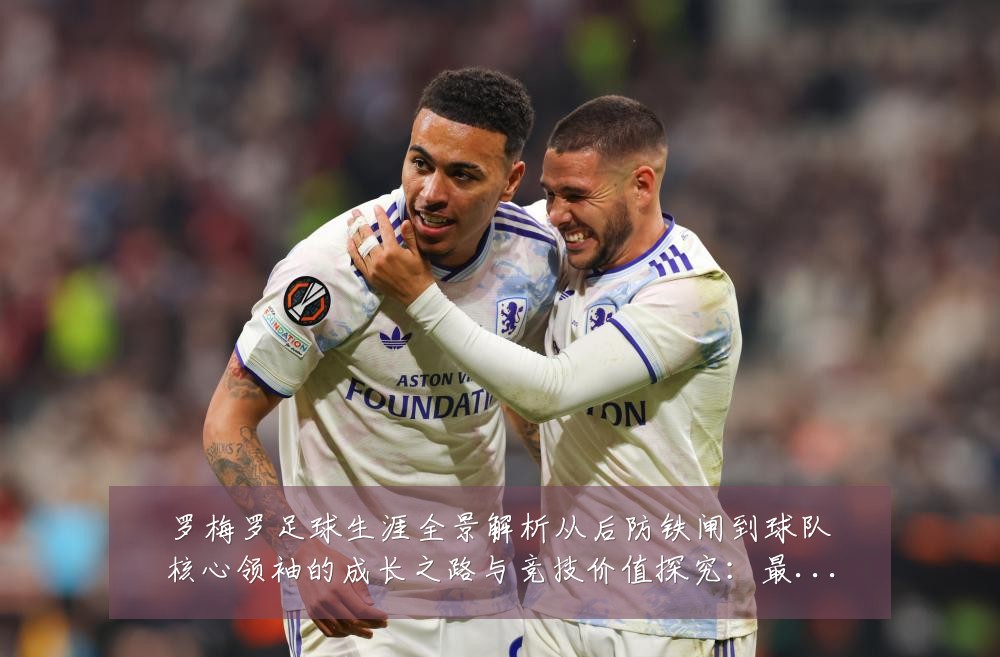 罗梅罗足球生涯全景解析从后防铁闸到球队核心领袖的成长之路与竞技价值探究：最新赛事动态与深度分析